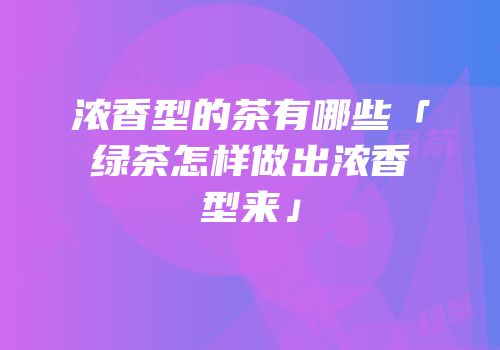 浓香型的茶有哪些「绿茶怎样做出浓香型来」