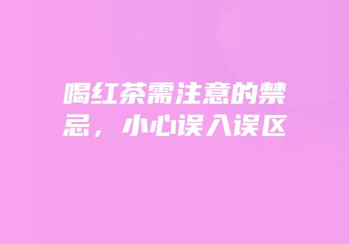 喝红茶需注意的禁忌，小心误入误区