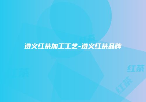 遵义红茶加工工艺-遵义红茶品牌