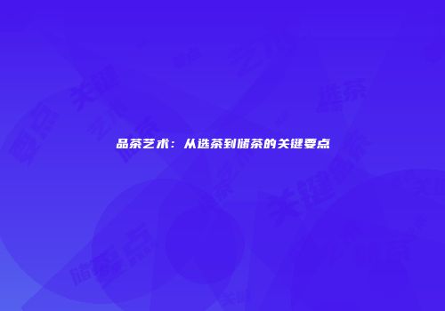 品茶艺术：从选茶到储茶的关键要点