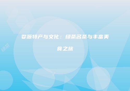 婺源特产与文化：绿茶名茶与丰富美食之旅
