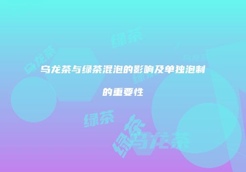 乌龙茶与绿茶混泡的影响及单独泡制的重要性