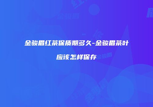 金骏眉红茶保质期多久-金骏眉茶叶应该怎样保存
