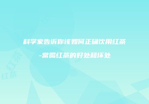 科学家告诉你该如何正确饮用红茶-常喝红茶的好处和坏处