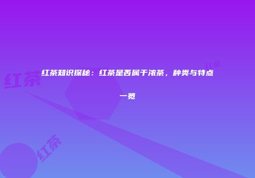 红茶知识探秘：红茶是否属于浓茶，种类与特点一览