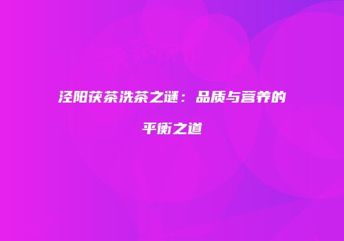 泾阳茯茶洗茶之谜：品质与营养的平衡之道