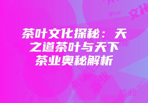 茶叶文化探秘：天之道茶叶与天下茶业奥秘解析