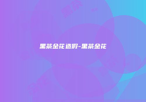 黑茶金花造假-黑茶金花