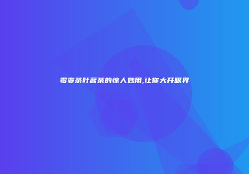 霉变茶叶茗茶的惊人妙用,让你大开眼界