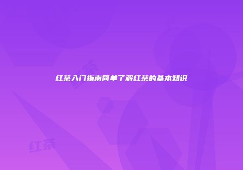 红茶入门指南简单了解红茶的基本知识