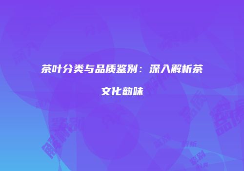 茶叶分类与品质鉴别：深入解析茶文化韵味