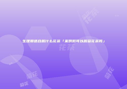 生理期适合喝什么花茶「来例假可以喝菊花茶吗」