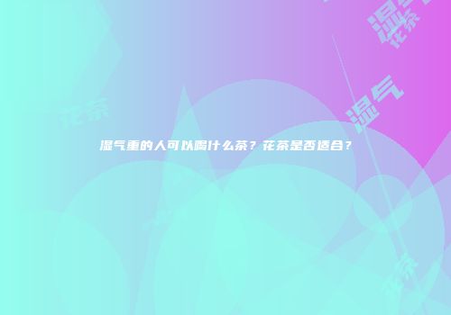 湿气重的人可以喝什么茶？花茶是否适合？