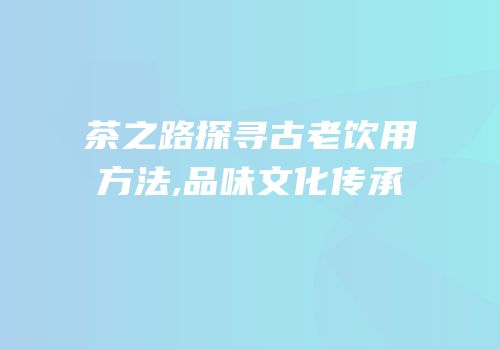 茶之路探寻古老饮用方法,品味文化传承