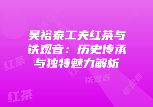 吴裕泰工夫红茶与铁观音：历史传承与独特魅力解析