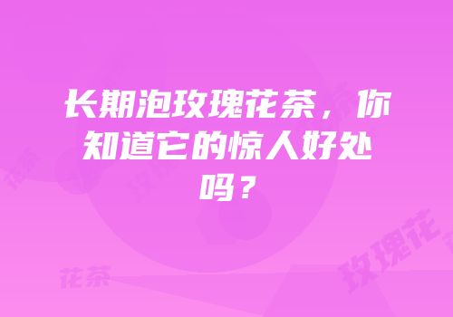长期泡玫瑰花茶，你知道它的惊人好处吗？