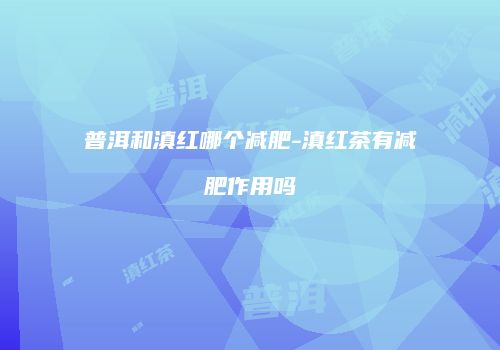 普洱和滇红哪个减肥-滇红茶有减肥作用吗