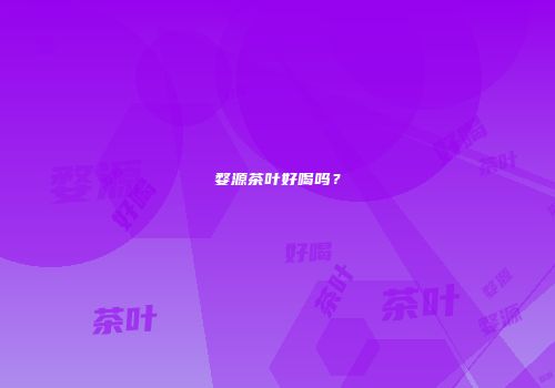 婺源茶叶好喝吗？