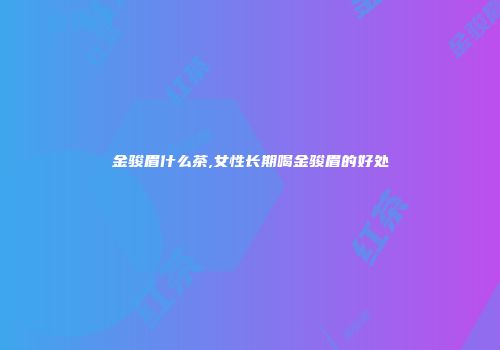 金骏眉什么茶,女性长期喝金骏眉的好处
