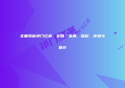 全面揭秘祁门红茶：发酵、采摘、搭配、冲泡与保存