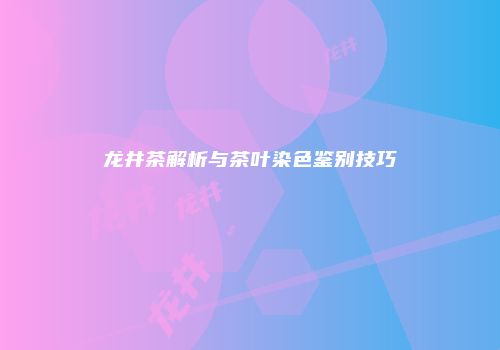 龙井茶解析与茶叶染色鉴别技巧