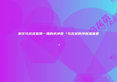 泡饮乌龙茶宜用一沸的水冲泡「乌龙茶的冲泡温度是」