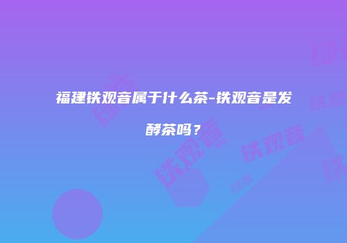 福建铁观音属于什么茶-铁观音是发酵茶吗？