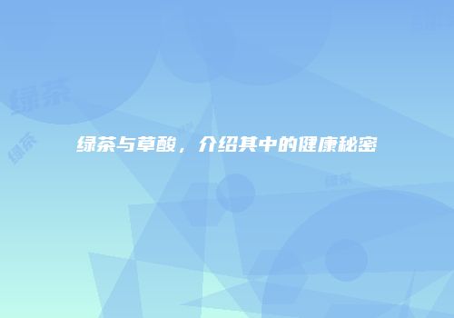 绿茶与草酸，介绍其中的健康秘密