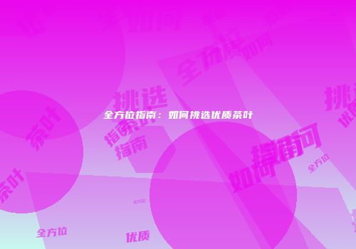 全方位指南：如何挑选优质茶叶