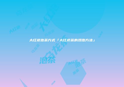 大红袍泡茶方式「大红袍茶的沏泡方法」