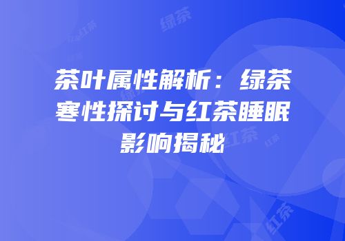 茶叶属性解析：绿茶寒性探讨与红茶睡眠影响揭秘