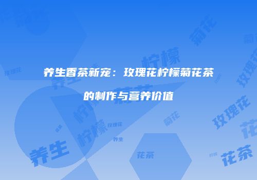 养生香茶新宠：玫瑰花柠檬菊花茶的制作与营养价值