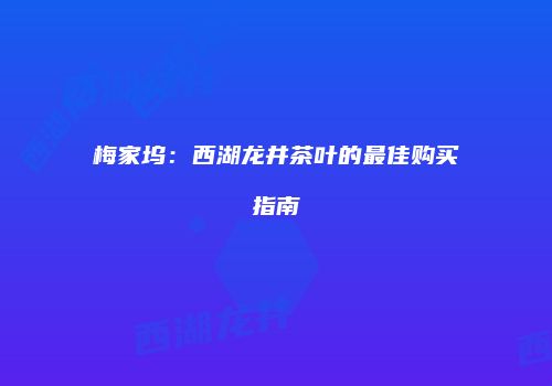 梅家坞：西湖龙井茶叶的最佳购买指南