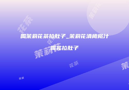 喝茉莉花茶拉肚子_茉莉花滇橄榄汁喝完拉肚子