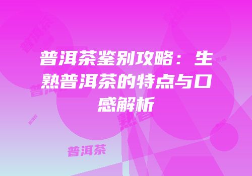 普洱茶鉴别攻略：生熟普洱茶的特点与口感解析