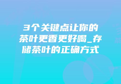 3个关键点让你的茶叶更香更好喝_存储茶叶的正确方式