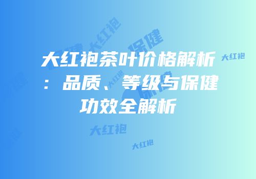大红袍茶叶价格解析：品质、等级与保健功效全解析