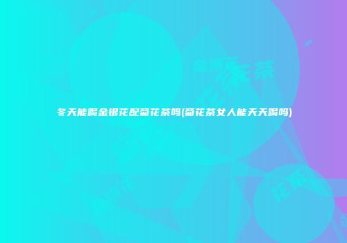 冬天能喝金银花配菊花茶吗(菊花茶女人能天天喝吗)