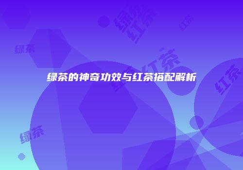 绿茶的神奇功效与红茶搭配解析