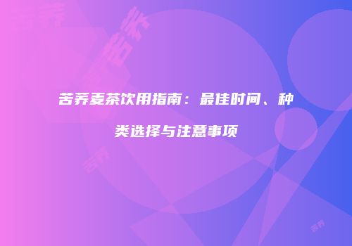 苦荞麦茶饮用指南：最佳时间、种类选择与注意事项