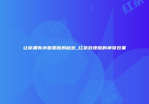 让你拥有水嫩肌肤的秘密_红茶对皮肤的神奇效果