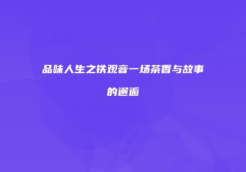 品味人生之铁观音一场茶香与故事的邂逅