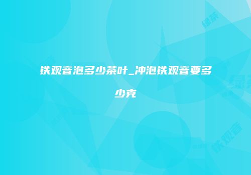 铁观音泡多少茶叶_冲泡铁观音要多少克