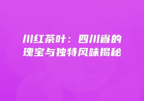 川红茶叶：四川省的瑰宝与独特风味揭秘