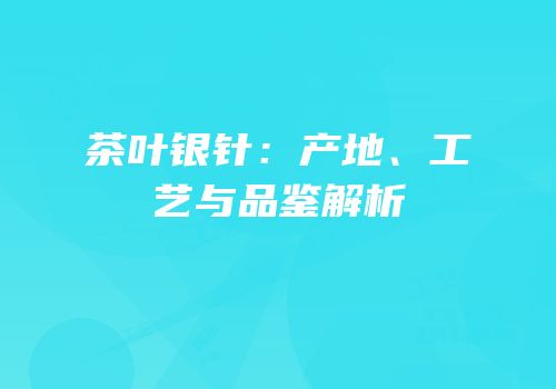 茶叶银针：产地、工艺与品鉴解析