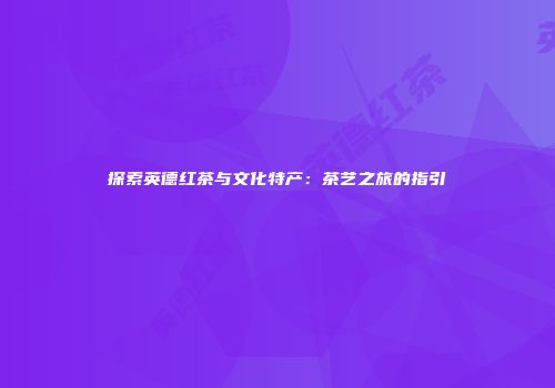 探索英德红茶与文化特产：茶艺之旅的指引