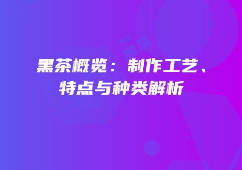 黑茶概览：制作工艺、特点与种类解析