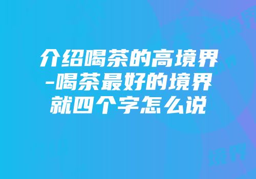 介绍喝茶的高境界-喝茶最好的境界就四个字怎么说