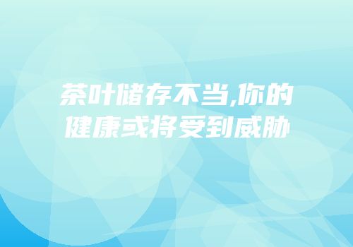 茶叶储存不当,你的健康或将受到威胁