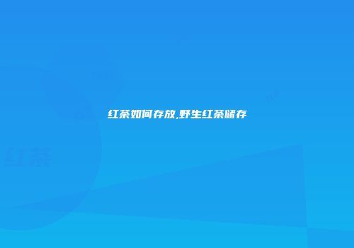 红茶如何存放,野生红茶储存